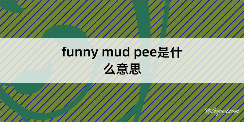funny mud pee是什么意思